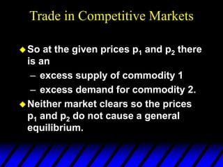 Trade in Competitive Markets
So at the given prices p1 and p2 there
is an
– excess supply of commodity 1
– excess demand for commodity 2.
Neither market clears so the prices
p1 and p2 do not cause a general
equilibrium.
 