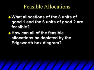 Feasible Allocations
What allocations of the 8 units of
good 1 and the 6 units of good 2 are
feasible?
How can all of the feasible
allocations be depicted by the
Edgeworth box diagram?
 