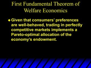 First Fundamental Theorem of
Welfare Economics
Given that consumers’ preferences
are well-behaved, trading in perfectly
competitive markets implements a
Pareto-optimal allocation of the
economy’s endowment.
 
