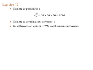 Exercice 12
     • Nombre de possibilités :
                            20
                          A3 = 20 × 20 × 20 = 8 000

     • Nombre de combinaisons correctes : 1
     • Par différence, on obtient : 7 999 combinaisons incorrectes.
 