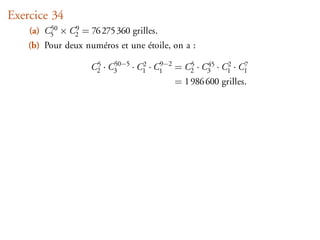 Exercice 34
    (a) C5 × C2 = 76 275 360 grilles.
         50   9

    (b) Pour deux numéros et une étoile, on a :
                     5    50−5
                    C2 · C3    · C1 · C1 = C2 · C3 · C1 · C1
                                  2    9−2  5    45   2    7

                                         = 1 986 600 grilles.
 