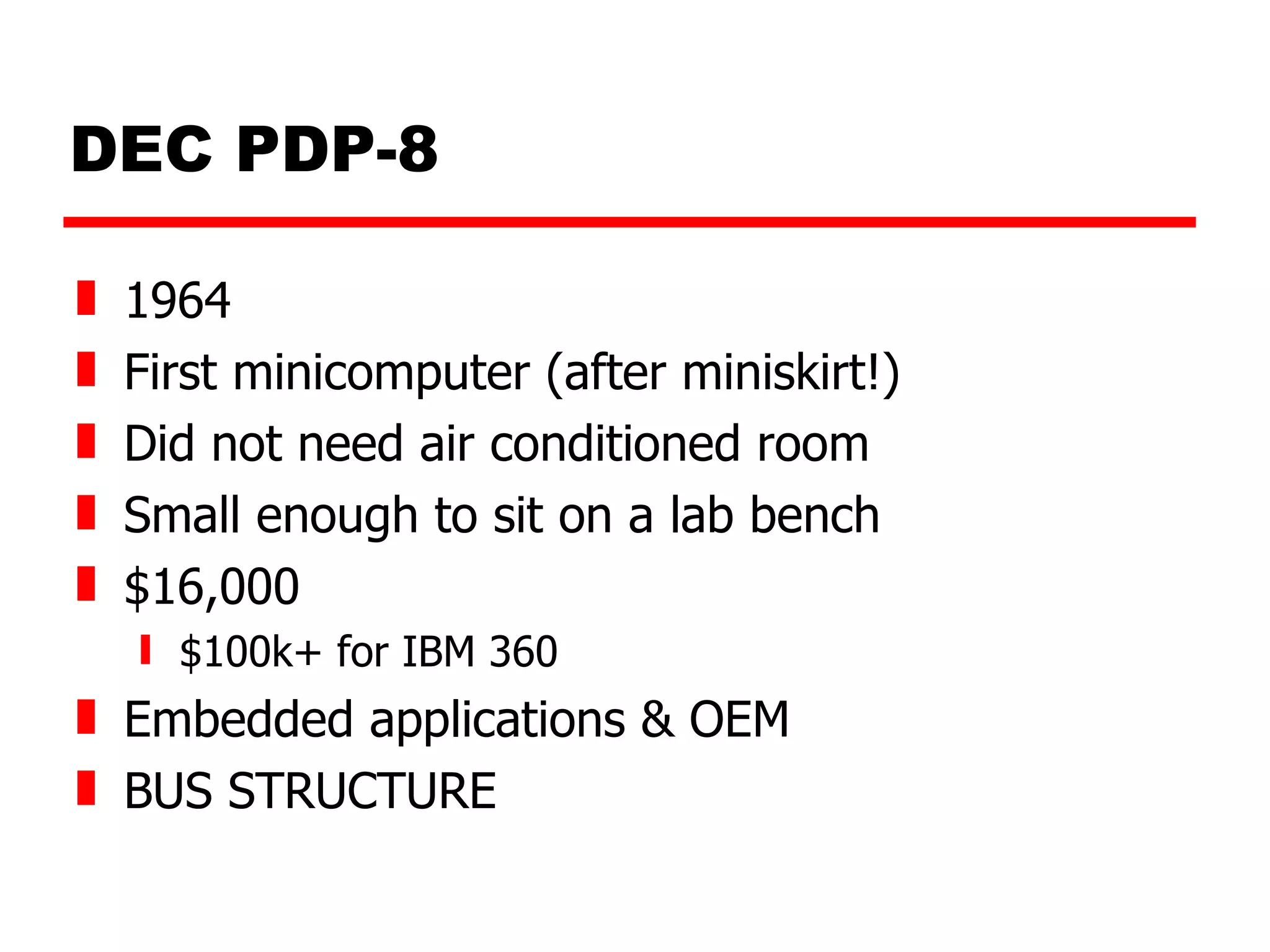 DEC PDP-8 1964 First minicomputer (after miniskirt!) Did not need air conditioned room Small enough to sit on a lab bench $16,000  $100k+ for IBM 360 Embedded applications & OEM BUS STRUCTURE 