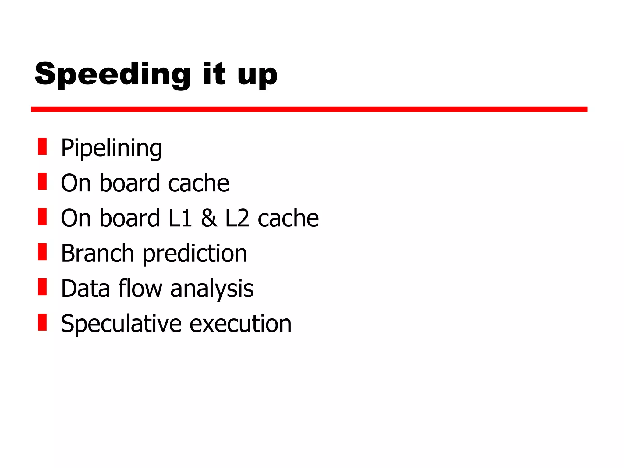Speeding it up Pipelining On board cache On board L1 & L2 cache Branch prediction Data flow analysis Speculative execution 