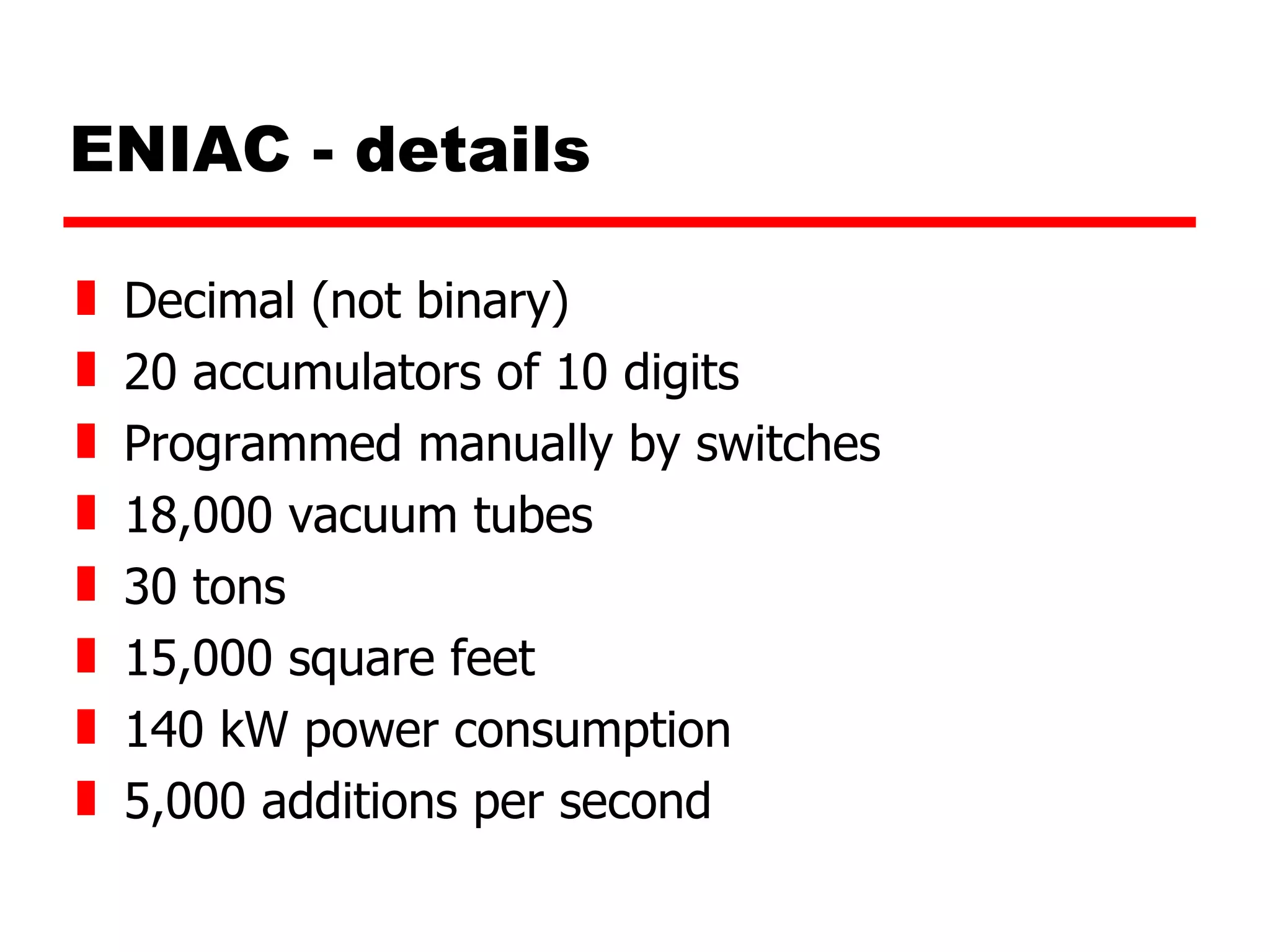 ENIAC - details Decimal (not binary) 20 accumulators of 10 digits Programmed manually by switches 18,000 vacuum tubes 30 tons 15,000 square feet 140 kW power consumption 5,000 additions per second 