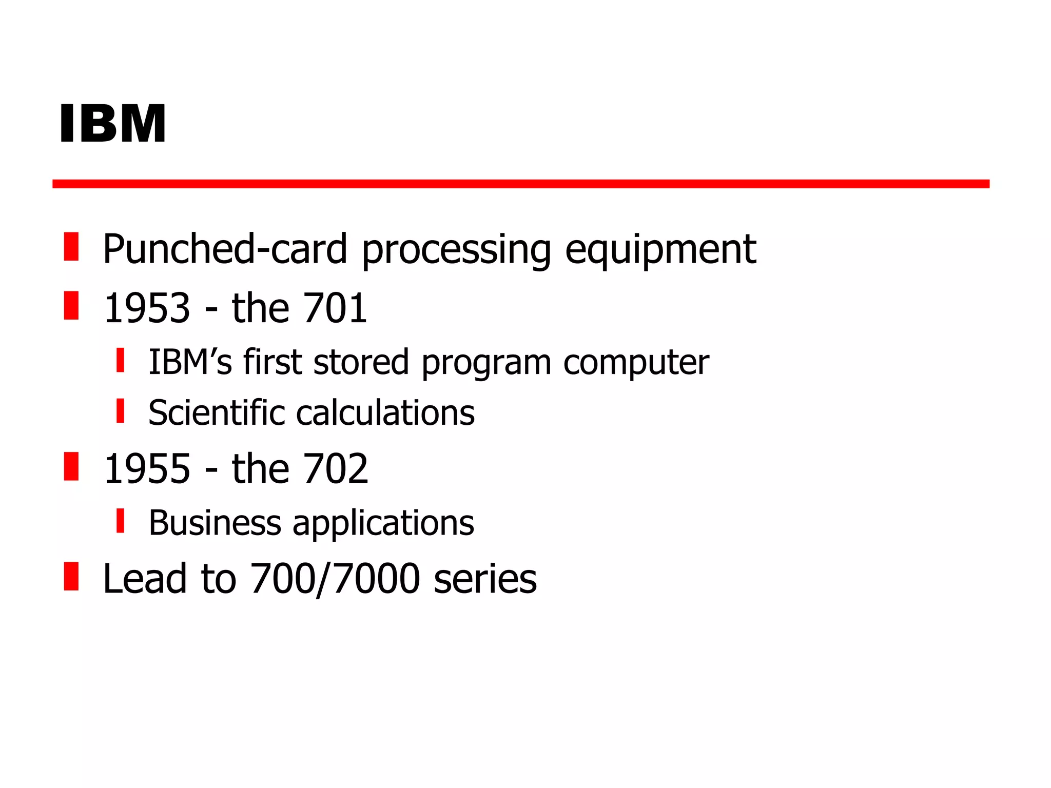 IBM Punched-card processing equipment 1953 - the 701 IBM’s first stored program computer Scientific calculations 1955 - the 702 Business applications Lead to 700/7000 series 