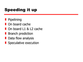 Speeding it up Pipelining On board cache On board L1 & L2 cache Branch prediction Data flow analysis Speculative execution 