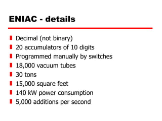 ENIAC - details Decimal (not binary) 20 accumulators of 10 digits Programmed manually by switches 18,000 vacuum tubes 30 tons 15,000 square feet 140 kW power consumption 5,000 additions per second 