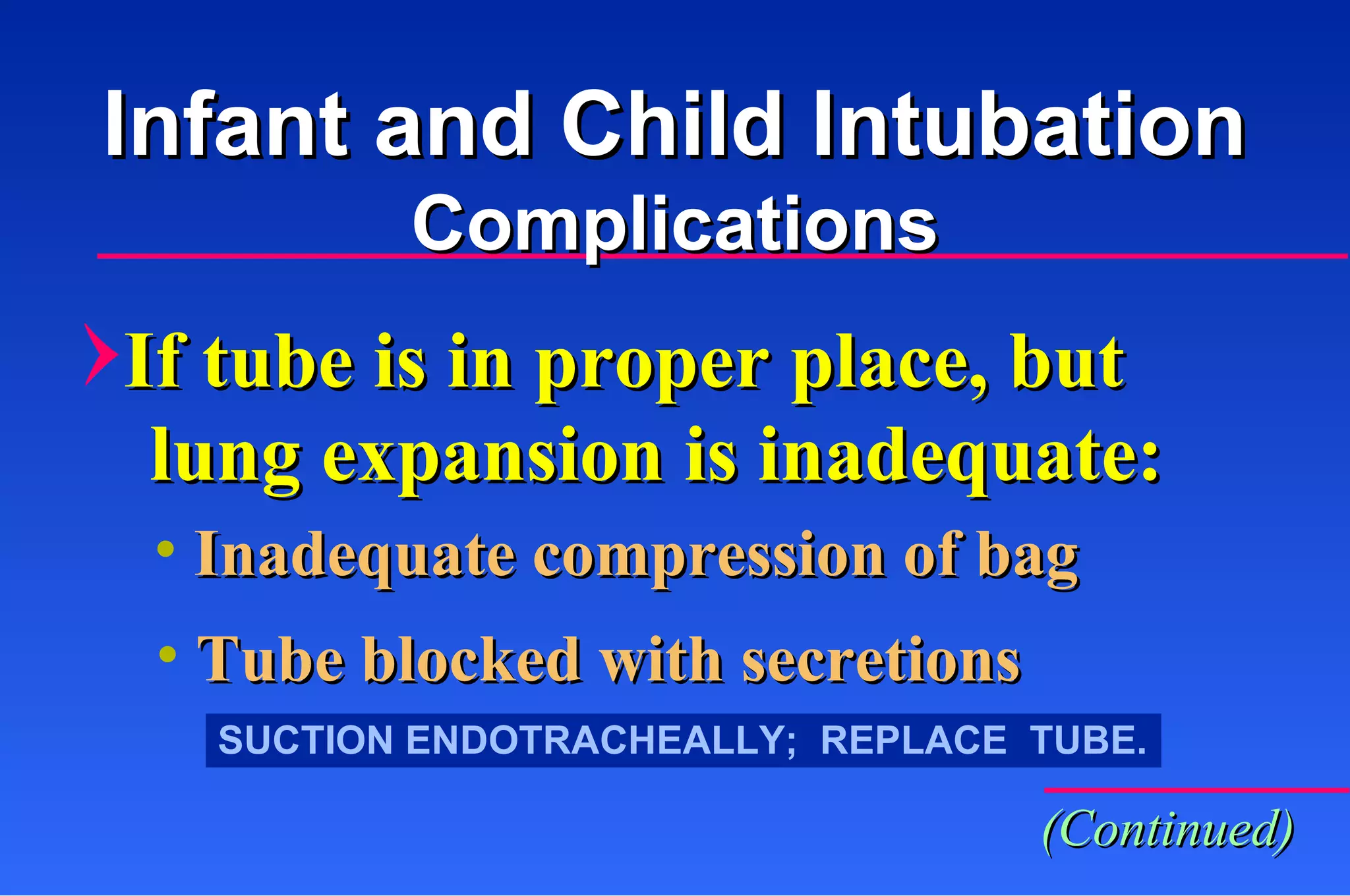 Inadequate compression of bag Tube blocked with secretions SUCTION ENDOTRACHEALLY;  REPLACE  TUBE. If tube is in proper place, but  lung expansion is inadequate: Infant and Child Intubation Complications (Continued) 