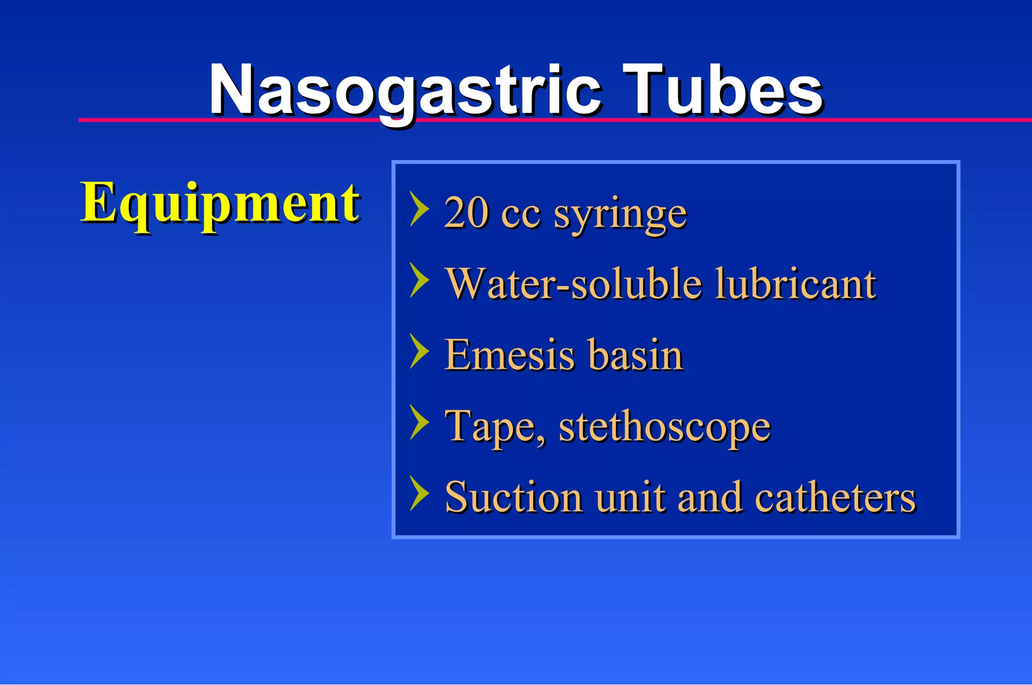 Equipment 20 cc syringe Water-soluble lubricant Emesis basin Tape, stethoscope Suction unit and catheters Nasogastric Tubes 