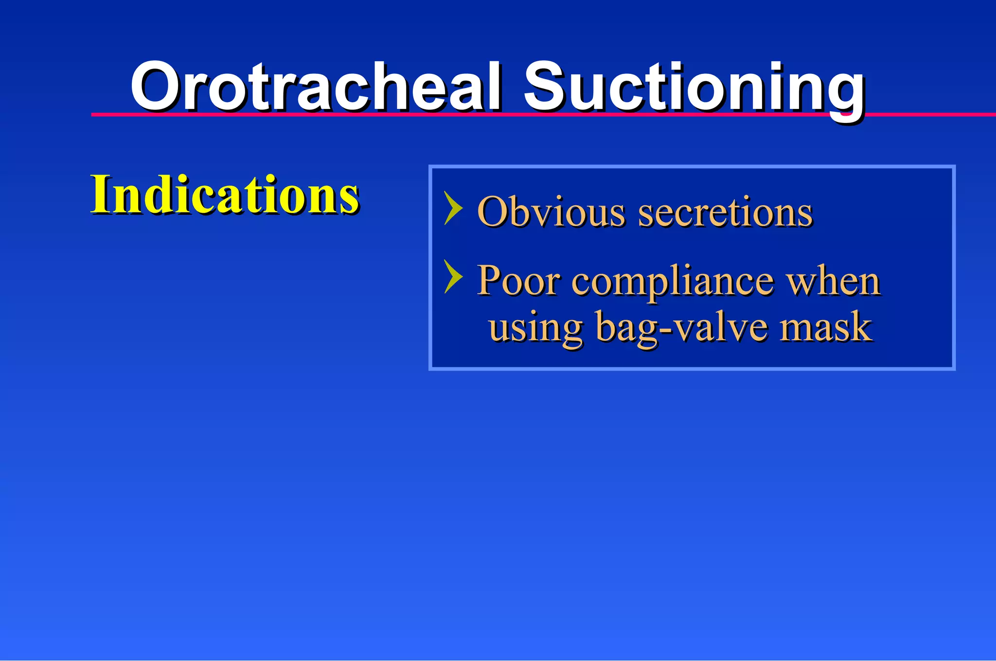 Indications Obvious secretions Poor compliance when  using bag-valve mask Orotracheal Suctioning 