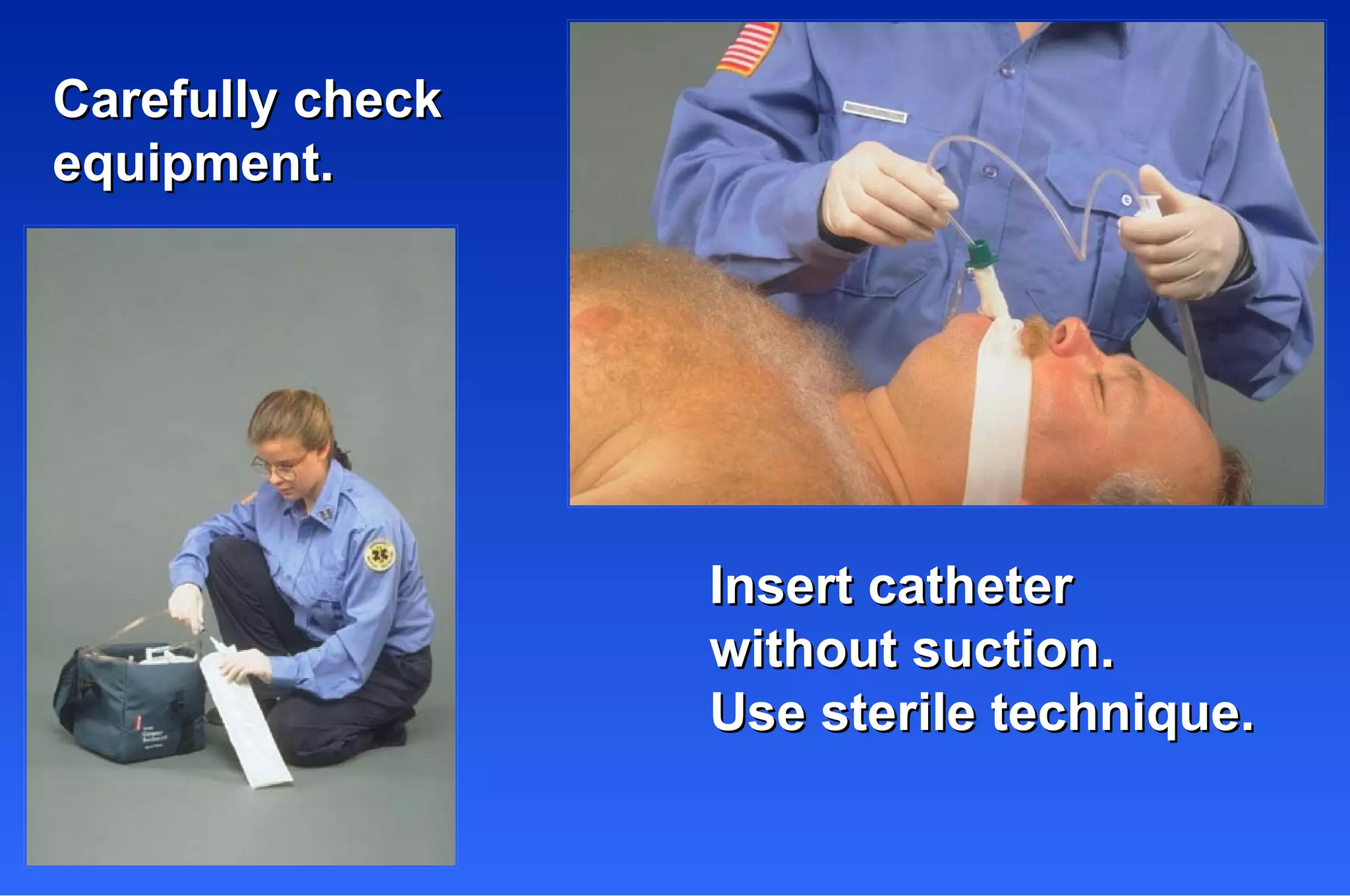 Carefully check equipment. Insert catheter  without suction. Use sterile technique. 