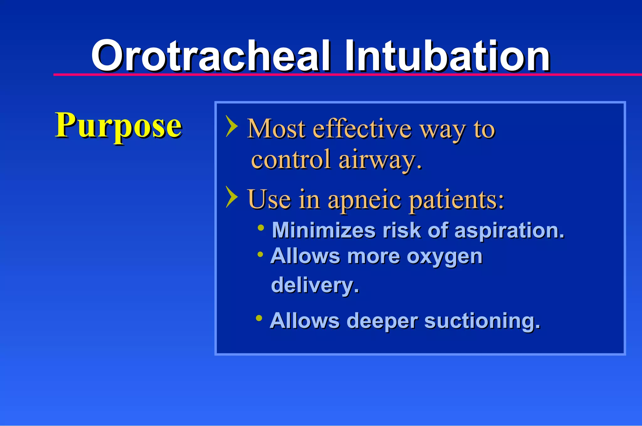 Orotracheal Intubation Purpose Most effective way to control airway. Use in apneic patients: Minimizes risk of aspiration. Allows more oxygen  delivery. Allows deeper suctioning. 