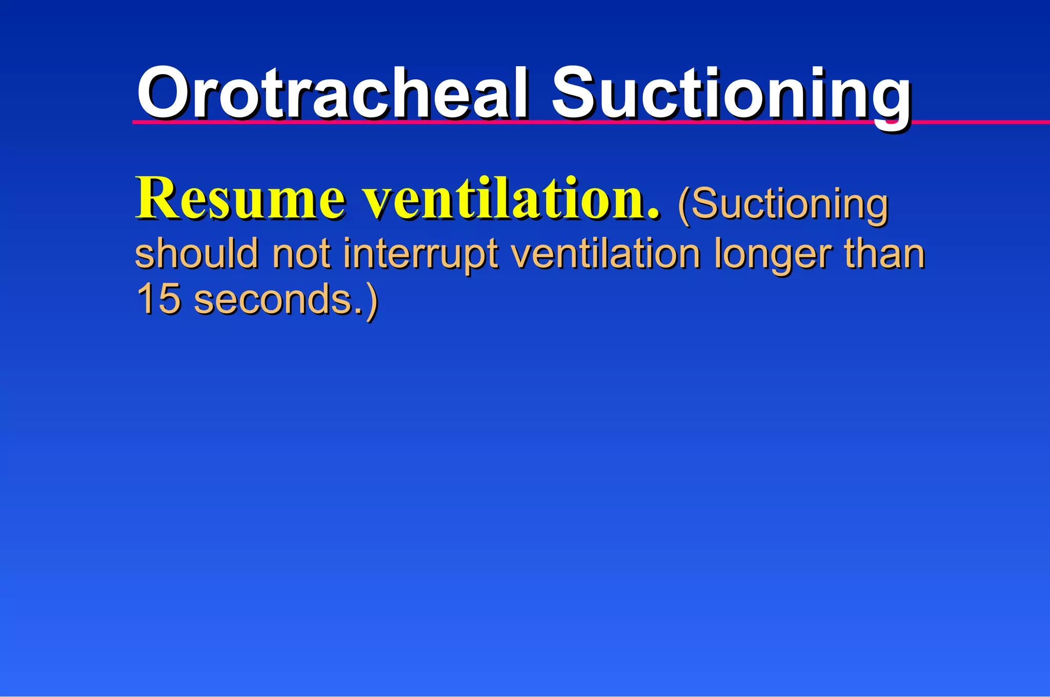 Resume ventilation.  (Suctioning should not interrupt ventilation longer than  15 seconds.) Orotracheal Suctioning 