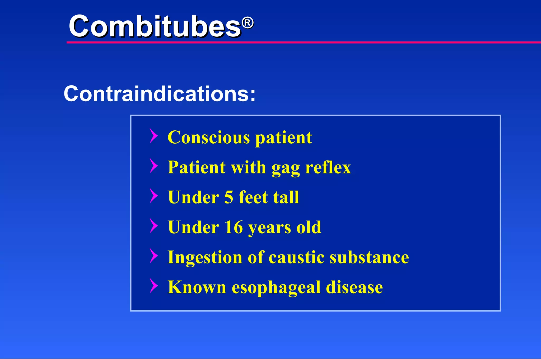 Contraindications: Conscious patient Patient with gag reflex Under 5 feet tall Under 16 years old Ingestion of caustic substance Known esophageal disease Combitubes ® 