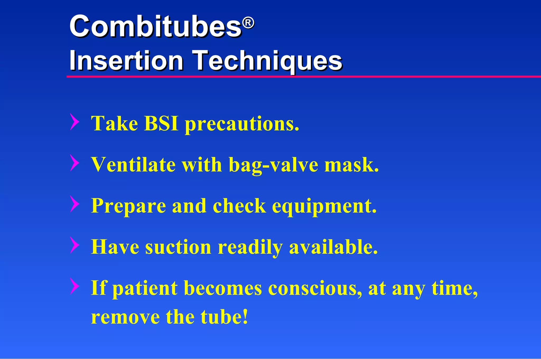Take BSI precautions. Ventilate with bag-valve mask. Prepare and check equipment. Have suction readily available. If patient becomes conscious, at any time, remove the tube! Combitubes ® Insertion Techniques 
