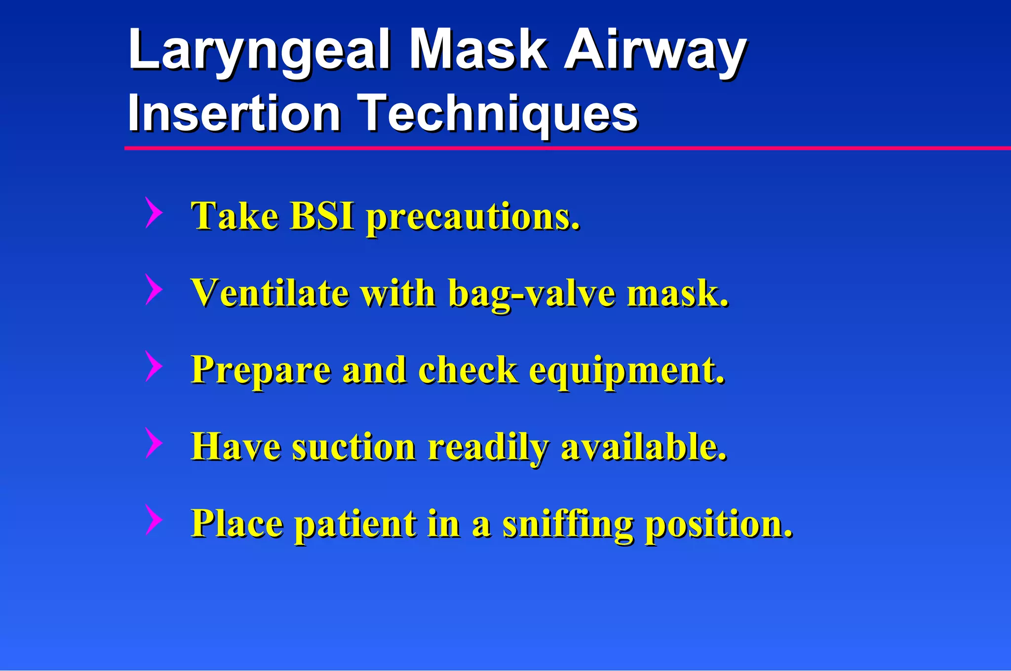 Take BSI precautions. Ventilate with bag-valve mask. Prepare and check equipment. Have suction readily available. Place patient in a sniffing position. Laryngeal Mask Airway Insertion Techniques 