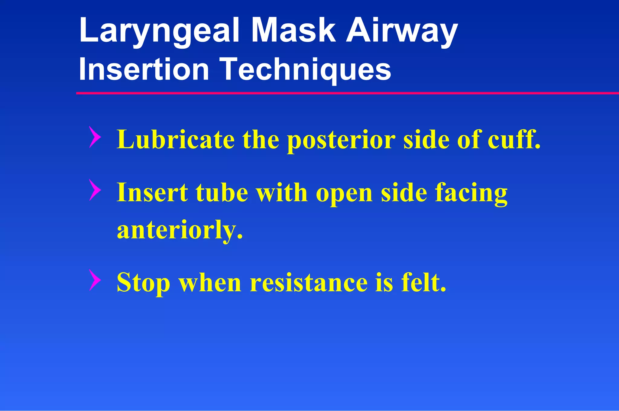 Lubricate the posterior side of cuff. Insert tube with open side facing anteriorly. Stop when resistance is felt. Laryngeal Mask Airway Insertion Techniques 
