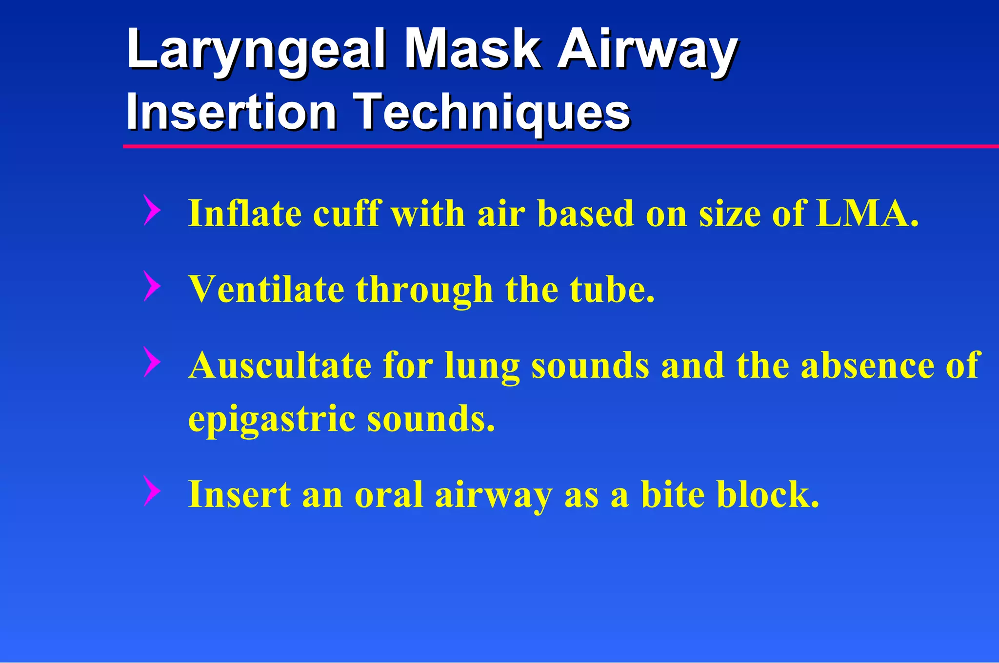 Inflate cuff with air based on size of LMA. Ventilate through the tube. Auscultate for lung sounds and the absence of epigastric sounds. Insert an oral airway as a bite block. Laryngeal Mask Airway Insertion Techniques 