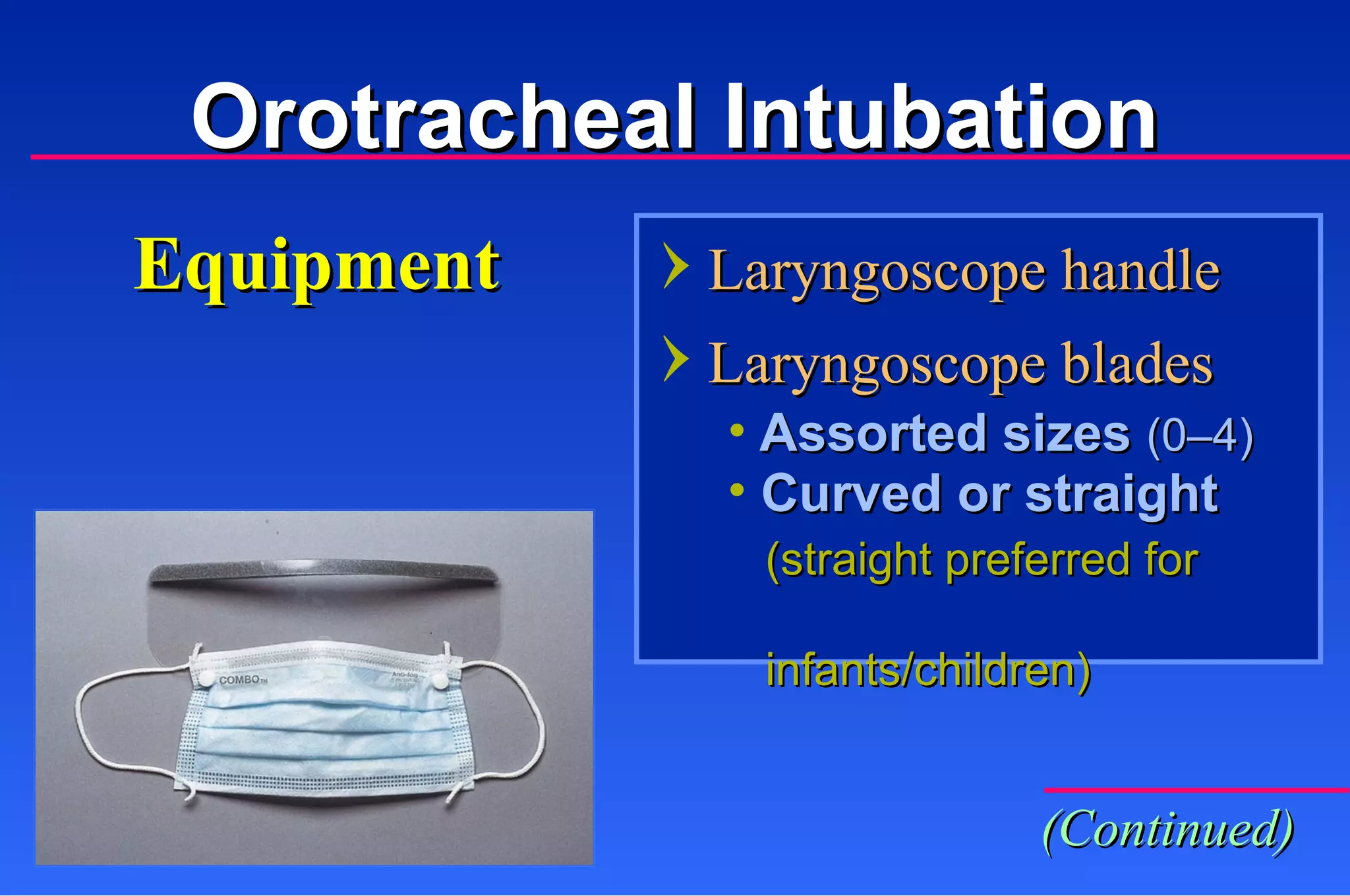 Laryngoscope handle Laryngoscope blades Equipment Assorted sizes  (0–4) Curved or straight  (straight preferred for  infants/children) Orotracheal Intubation (Continued) 