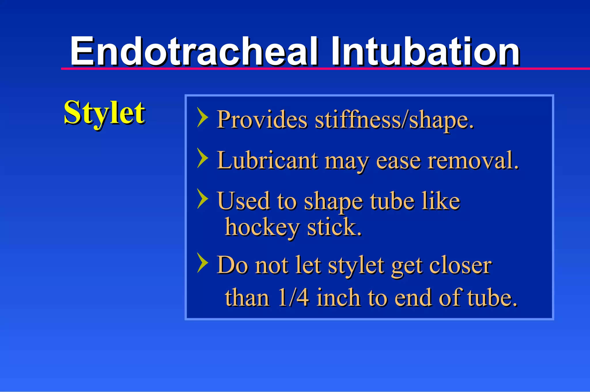 Provides stiffness/shape. Lubricant may ease removal. Used to shape tube like Stylet hockey stick. Do not let stylet get closer than 1/4 inch to end of tube. Endotracheal Intubation 
