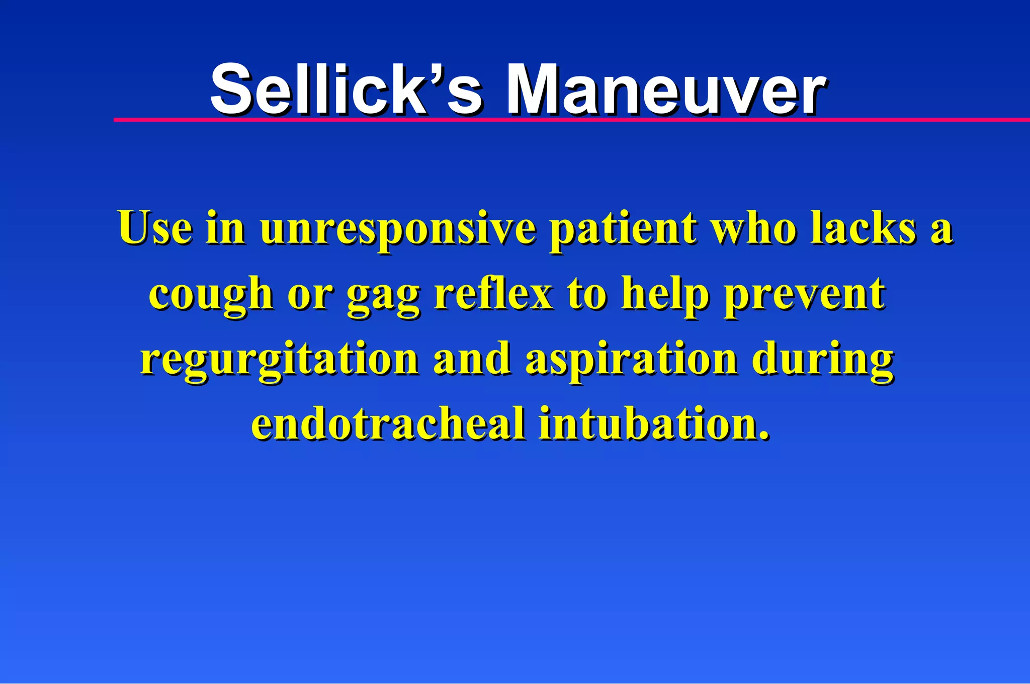 Use in unresponsive patient who lacks a cough or gag reflex to help prevent regurgitation and aspiration during endotracheal intubation.  Sellick’s Maneuver 