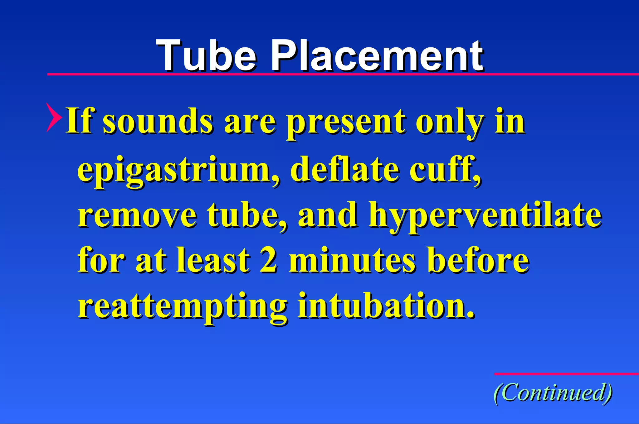 If sounds are present only in epigastrium, deflate cuff,  remove tube, and hyperventilate  for at least 2 minutes before  reattempting intubation. Tube Placement (Continued) 