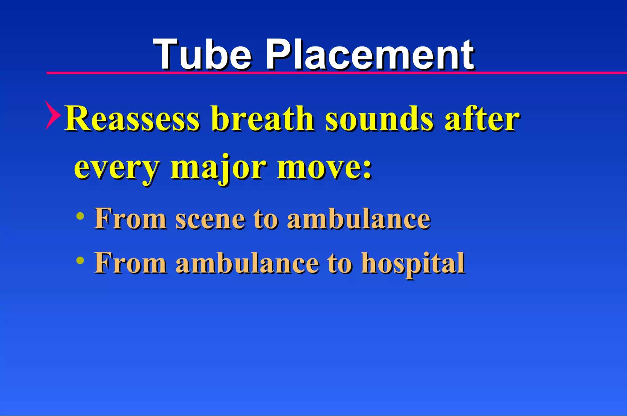 Tube Placement Reassess breath sounds after every major move:  From scene to ambulance From ambulance to hospital 