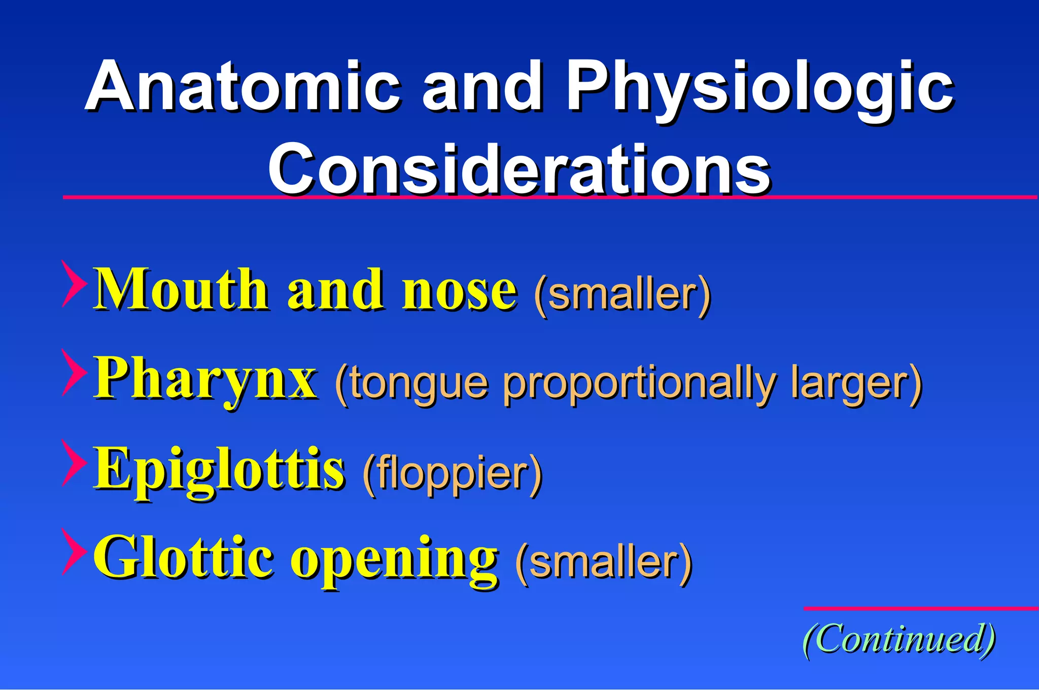 Mouth and nose  (smaller) Pharynx  (tongue proportionally larger) Epiglottis  (floppier) Glottic opening  (smaller) Anatomic and Physiologic Considerations (Continued) 
