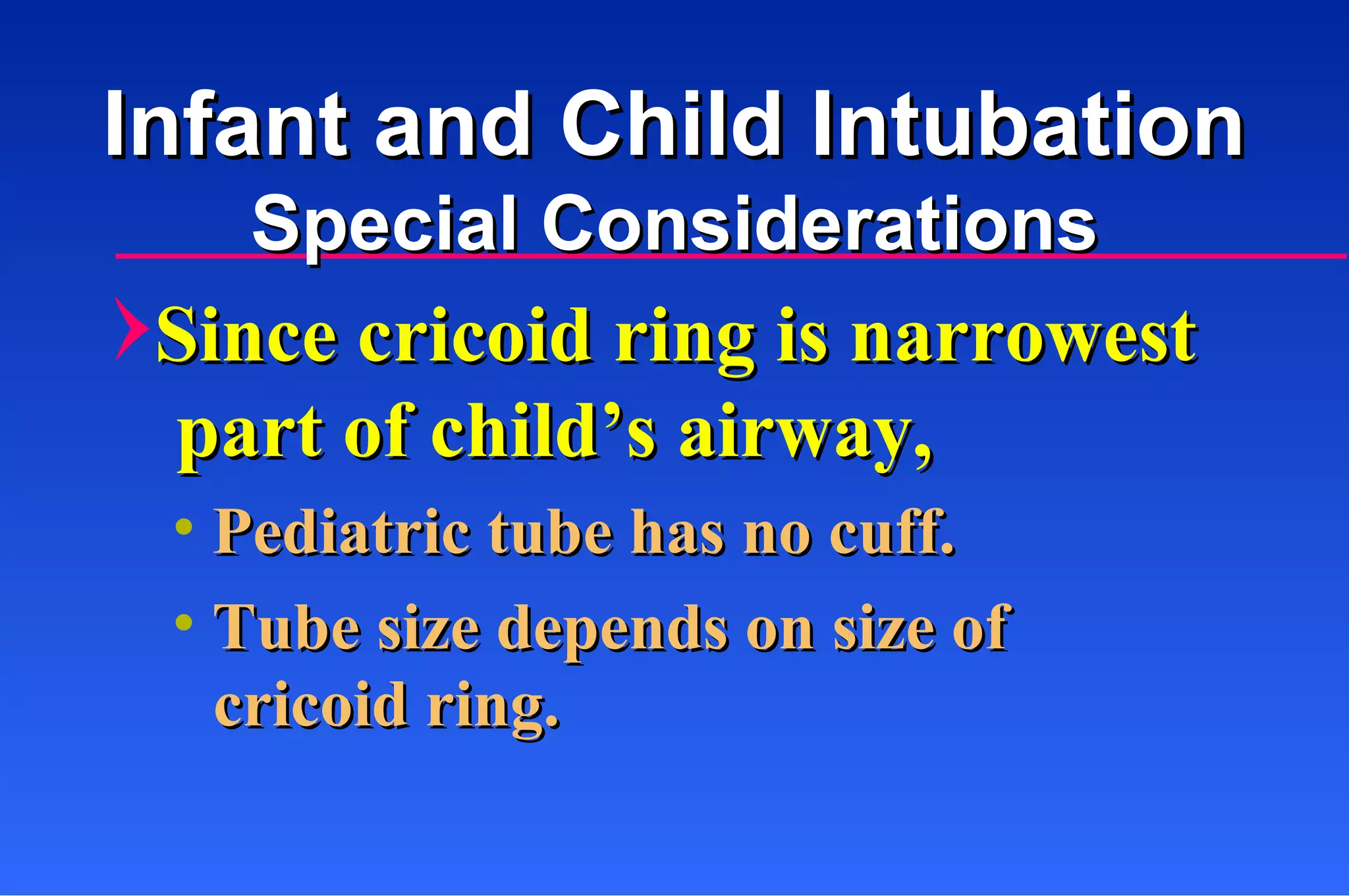 Since cricoid ring is narrowest part of child’s airway, Pediatric tube has no cuff. Tube size depends on size of cricoid ring. Infant and Child Intubation Special Considerations 