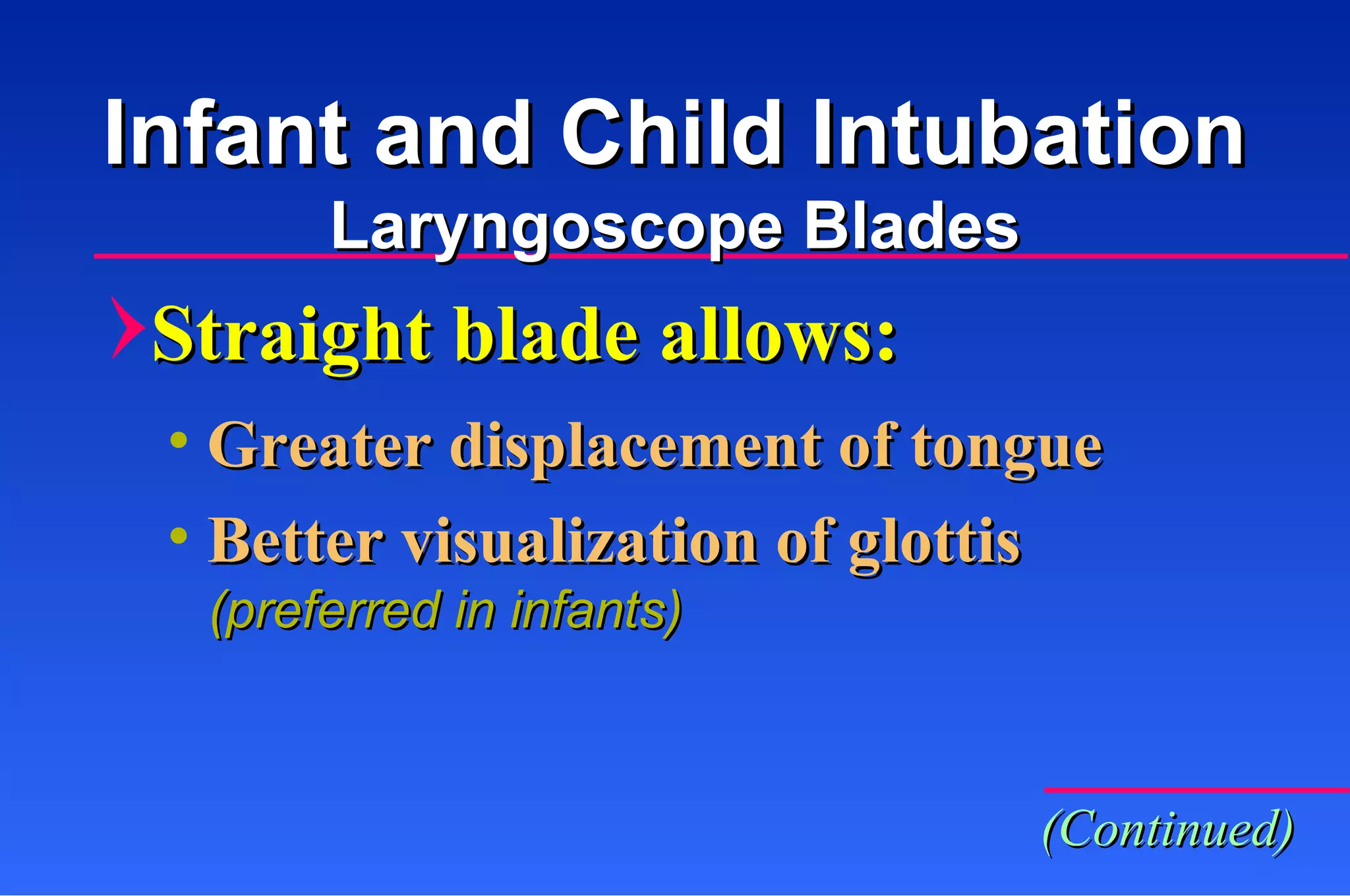 Straight blade allows: Greater displacement of tongue Better visualization of glottis (preferred in infants) (Continued) Infant and Child Intubation Laryngoscope Blades 