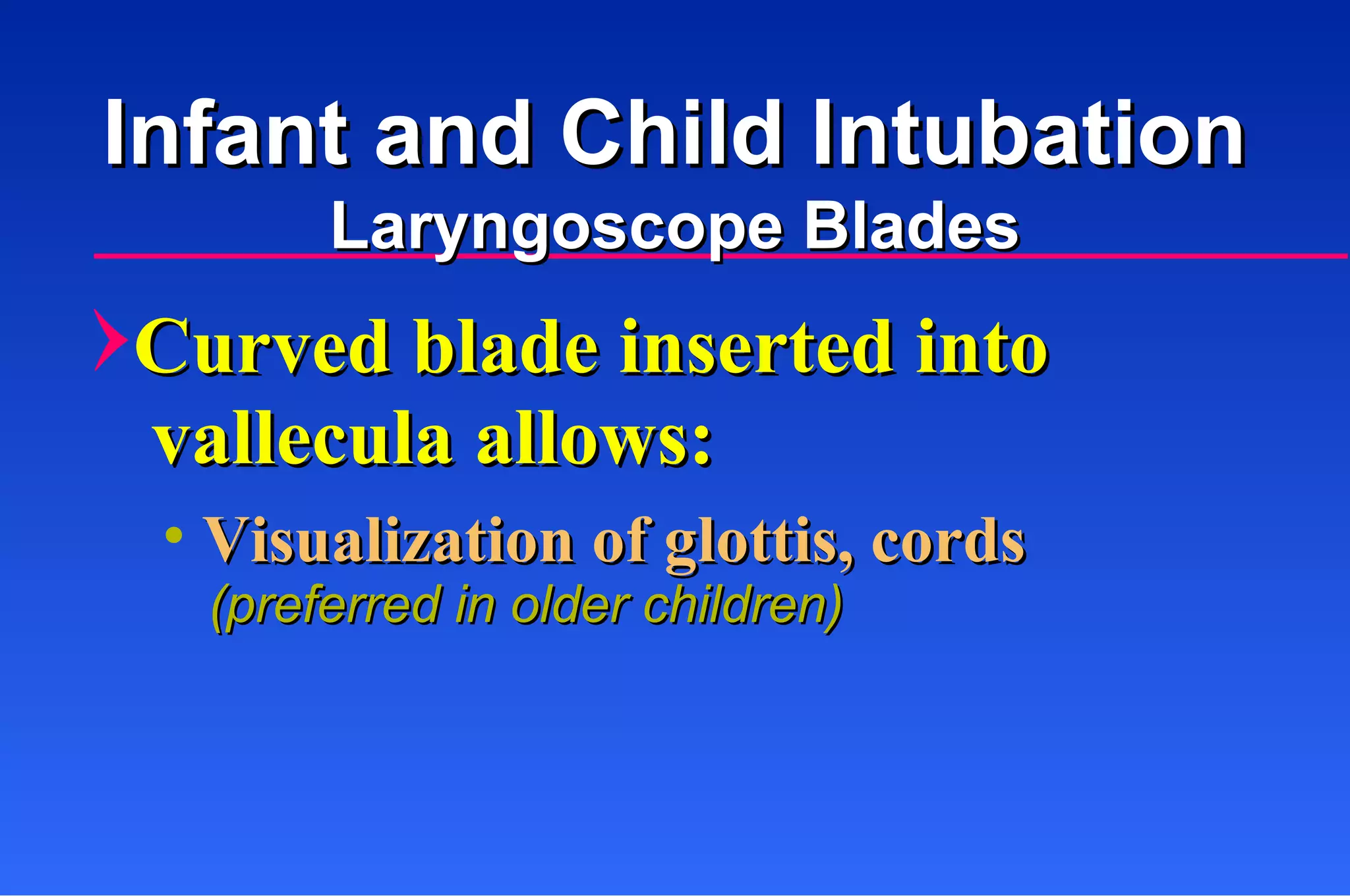 Curved blade inserted into    vallecula allows: Visualization of glottis, cords (preferred in older children) Infant and Child Intubation Laryngoscope Blades 