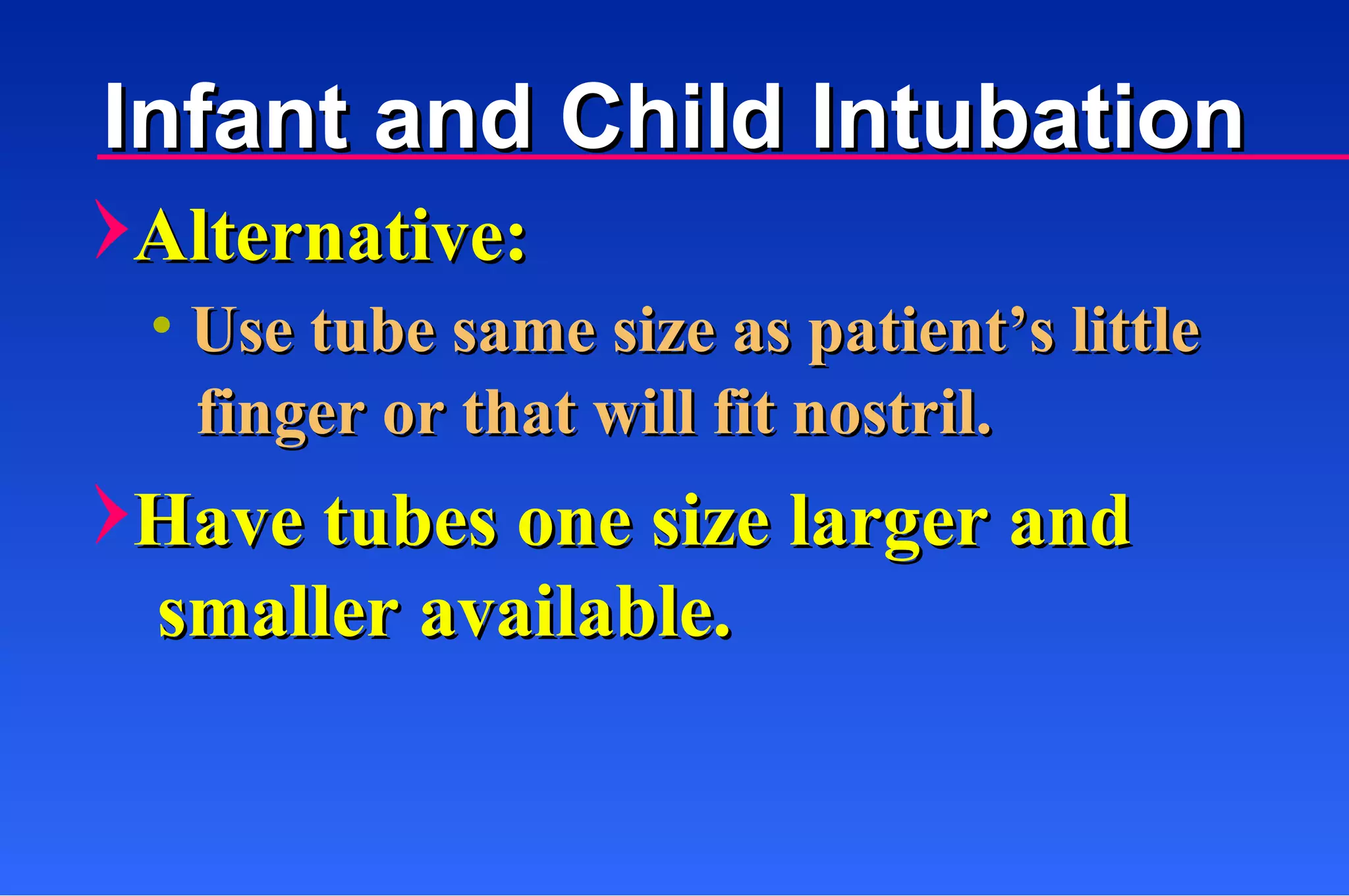 Alternative: Have tubes one size larger and Use tube same size as patient’s little finger or that will fit nostril. smaller available. Infant and Child Intubation 