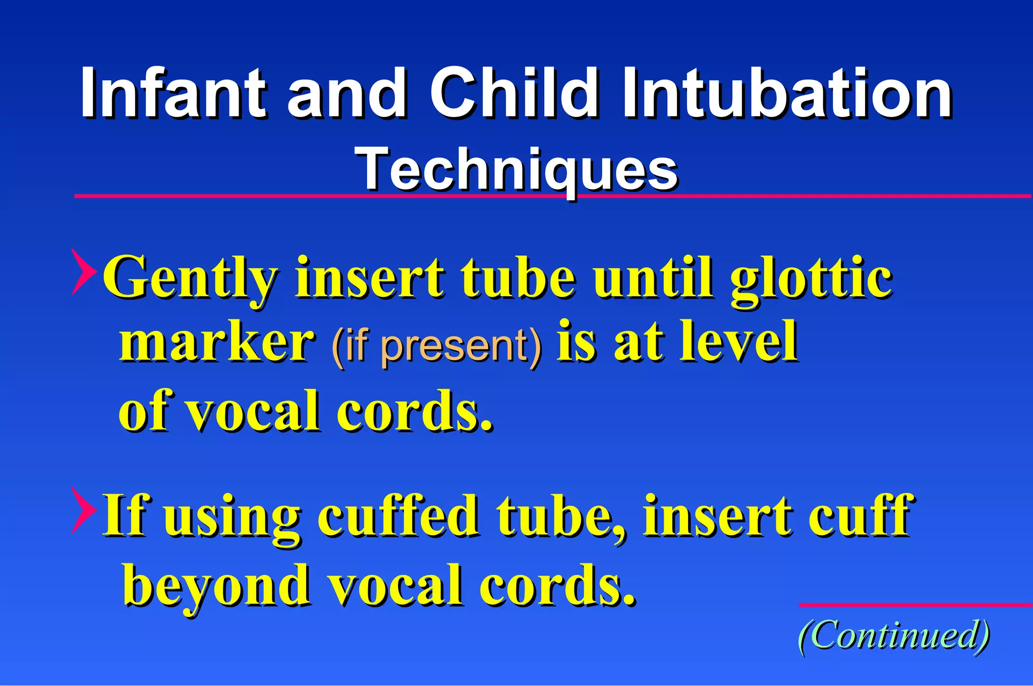 Gently insert tube until glottic marker  (if present)   is at level of vocal cords. If using cuffed tube, insert cuff beyond vocal cords. Infant and Child Intubation Techniques (Continued) 