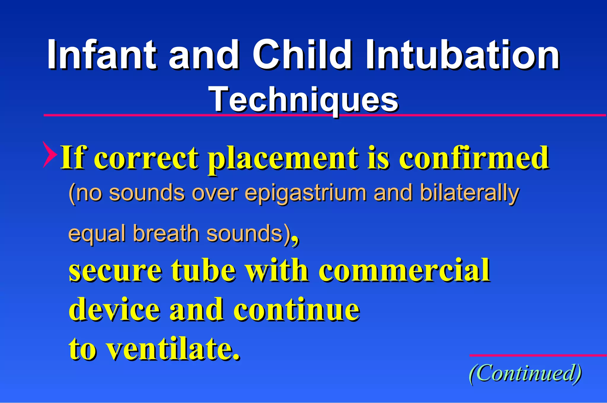 If correct placement is confirmed (no sounds over epigastrium and bilaterally  equal breath sounds) ,   secure tube with commercial device and continue  to ventilate. Infant and Child Intubation Techniques (Continued) 