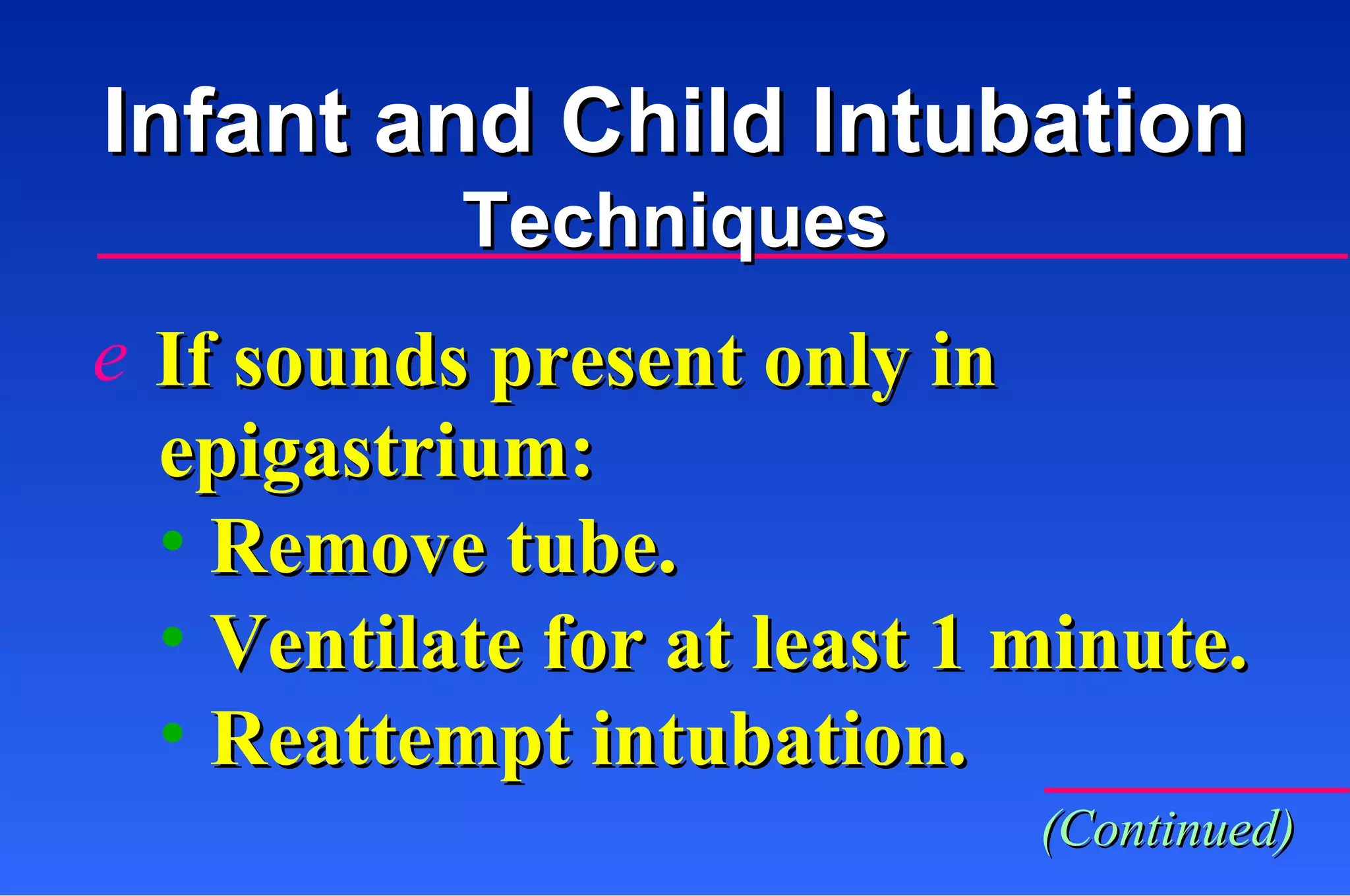 Infant and Child Intubation Techniques (Continued) If  sounds present only in epigastrium: Remove tube. Ventilate for at least 1 minute. Reattempt intubation. 