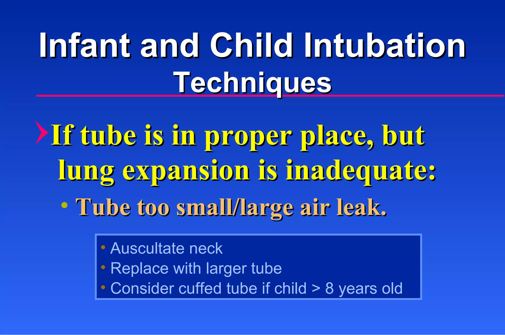 If tube is in proper place, but  lung expansion is inadequate: Tube too small/large air leak. Auscultate neck Replace with larger tube Consider cuffed tube if child > 8 years old Infant and Child Intubation Techniques 