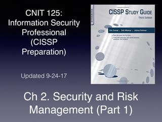 CNIT 125:
Information Security
Professional
(CISSP
Preparation)
Ch 2. Security and Risk
Management (Part 1)
Updated 9-24-17
 