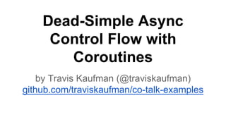 Dead-Simple Async
Control Flow with
Coroutines
by Travis Kaufman (@traviskaufman)
github.com/traviskaufman/co-talk-examples
 
