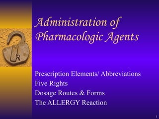 Administration of Pharmacologic Agents  Prescription Elements/ Abbreviations Five Rights Dosage Routes & Forms  The ALLERGY Reaction 