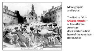 More graphic
and brutal!
The first to fall is
Crispus Attucks—
a free African-
American
dock worker; a first
hero of the American
Revolution!
 