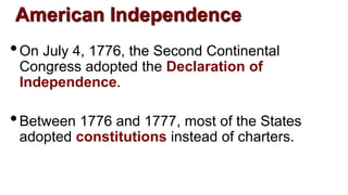 American Independence
•On July 4, 1776, the Second Continental
Congress adopted the Declaration of
Independence.
•Between 1776 and 1777, most of the States
adopted constitutions instead of charters.
 