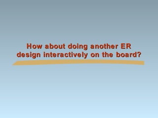 How about doing another ER
design interactively on the board?

 