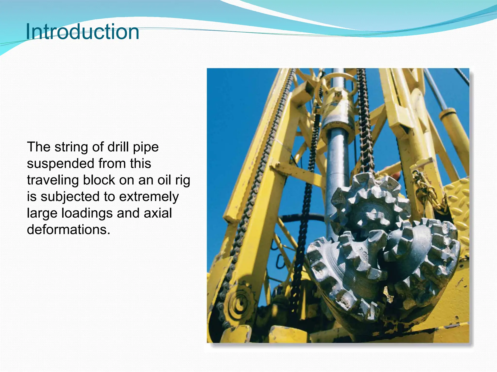 Introduction
The string of drill pipe
suspended from this
traveling block on an oil rig
is subjected to extremely
large loadings and axial
deformations.
 
