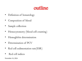 November 16, 2024
outline
• Definition of hematology
• Composition of blood
• Sample collection
• Hemocytometry (blood cell counting)
• Hemoglobin determination
• Determination of PCV
• Red cell sedimentation rate(ESR)
• Red cell indices
 