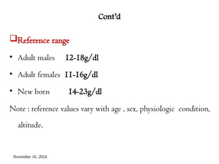 November 16, 2024
Cont’d
Reference range
• Adult males 12-18g/dl
• Adult females 11-16g/dl
• New born 14-23g/dl
Note : reference values vary with age , sex, physiologic condition,
altitude.
 