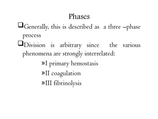 Phases
Generally, this is described as a three –phase
process
Division is arbitrary since the various
phenomena are strongly interrelated:
»I primary hemostasis
»II coagulation
»III fibrinolysis
 