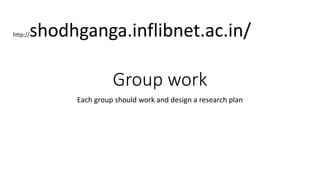Group work
Each group should work and design a research plan
http://shodhganga.inflibnet.ac.in/
 