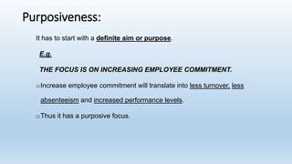 Purposiveness:
It has to start with a definite aim or purpose.
E.g.
THE FOCUS IS ON INCREASING EMPLOYEE COMMITMENT.
oIncrease employee commitment will translate into less turnover, less
absenteeism and increased performance levels.
oThus it has a purposive focus.
 