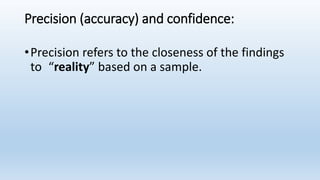 Precision (accuracy) and confidence:
•Precision refers to the closeness of the findings
to “reality” based on a sample.
 