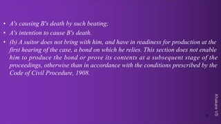 Khakare
VS
• A's causing B's death by such beating;
• A's intention to cause B's death.
• (b) A suitor does not bring with him, and have in readiness for production at the
first hearing of the case, a bond on which he relies. This section does not enable
him to produce the bond or prove its contents at a subsequent stage of the
proceedings, otherwise than in accordance with the conditions prescribed by the
Code of Civil Procedure, 1908.
5
 